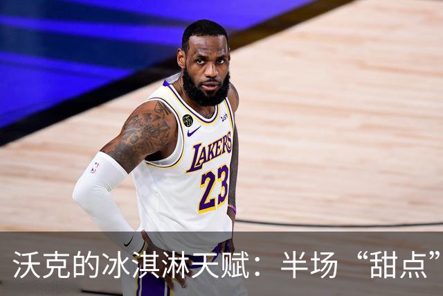 沃克的冰淇淋天赋：半场“甜点”只给了5分！